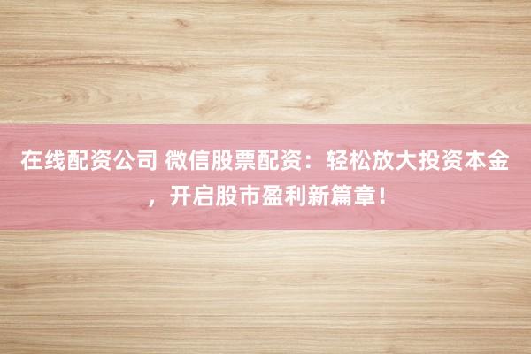 在线配资公司 微信股票配资：轻松放大投资本金，开启股市盈利新篇章！