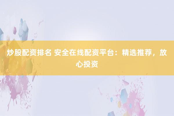 炒股配资排名 安全在线配资平台：精选推荐，放心投资