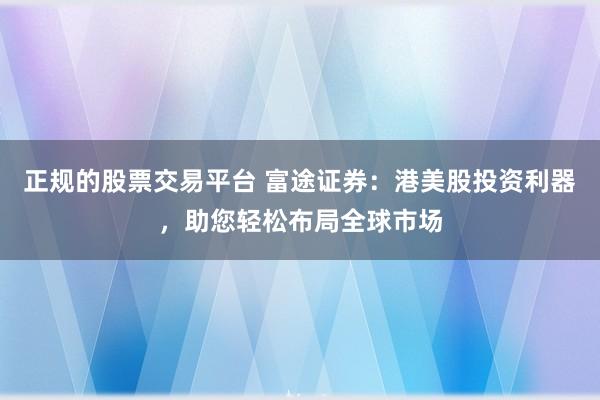 正规的股票交易平台 富途证券：港美股投资利器，助您轻松布局全球市场
