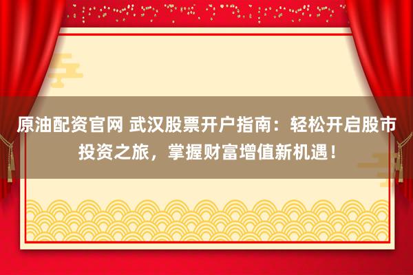原油配资官网 武汉股票开户指南：轻松开启股市投资之旅，掌握财富增值新机遇！