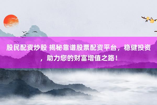 股民配资炒股 揭秘靠谱股票配资平台，稳健投资，助力您的财富增值之路！