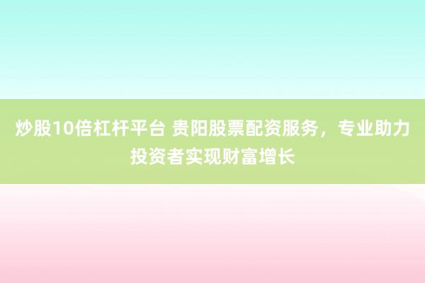 炒股10倍杠杆平台 贵阳股票配资服务，专业助力投资者实现财富增长
