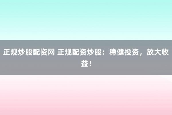 正规炒股配资网 正规配资炒股：稳健投资，放大收益！