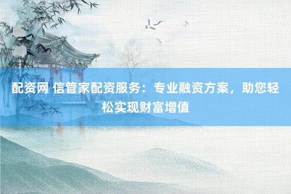 配资网 信管家配资服务：专业融资方案，助您轻松实现财富增值
