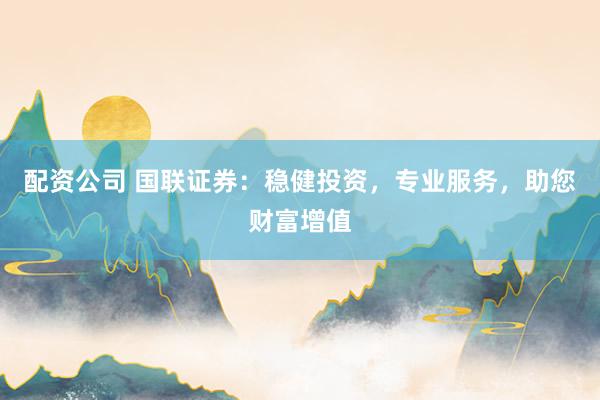 配资公司 国联证券：稳健投资，专业服务，助您财富增值