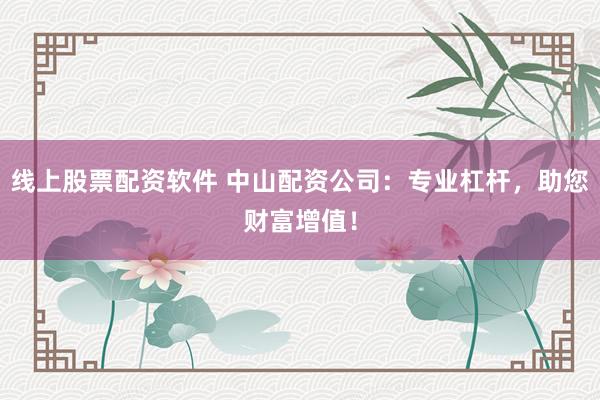 线上股票配资软件 中山配资公司：专业杠杆，助您财富增值！