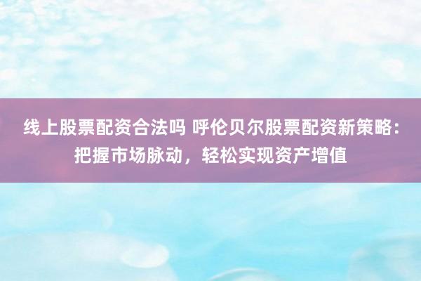线上股票配资合法吗 呼伦贝尔股票配资新策略：把握市场脉动，轻松实现资产增值