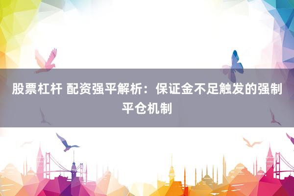 股票杠杆 配资强平解析：保证金不足触发的强制平仓机制