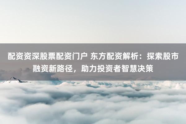 配资资深股票配资门户 东方配资解析：探索股市融资新路径，助力投资者智慧决策