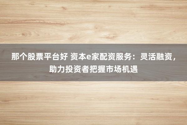 那个股票平台好 资本e家配资服务：灵活融资，助力投资者把握市场机遇