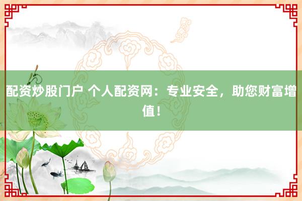 配资炒股门户 个人配资网：专业安全，助您财富增值！