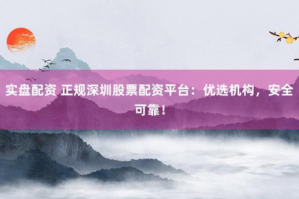 实盘配资 正规深圳股票配资平台：优选机构，安全可靠！