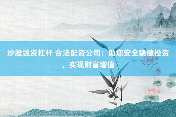 炒股融资杠杆 合法配资公司：助您安全稳健投资，实现财富增值