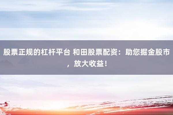 股票正规的杠杆平台 和田股票配资：助您掘金股市，放大收益！