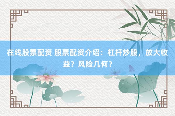 在线股票配资 股票配资介绍：杠杆炒股，放大收益？风险几何？