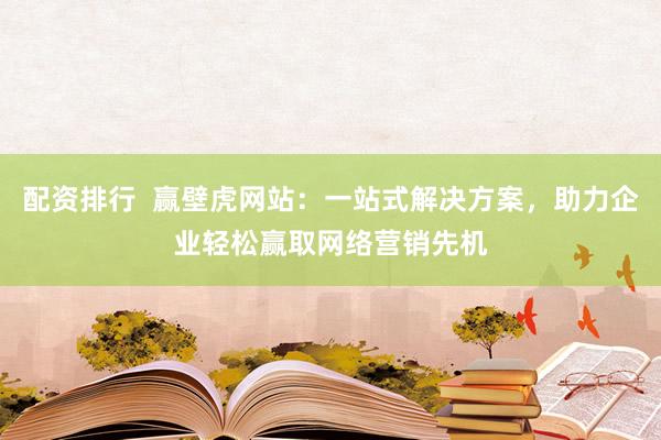 配资排行  赢壁虎网站：一站式解决方案，助力企业轻松赢取网络营销先机