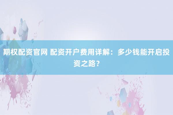 期权配资官网 配资开户费用详解：多少钱能开启投资之路？