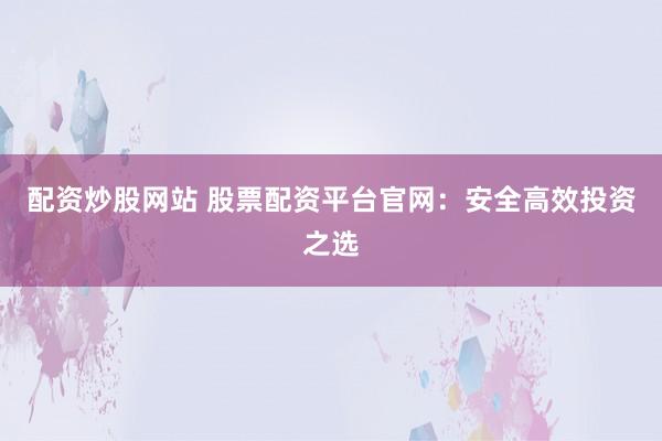 配资炒股网站 股票配资平台官网：安全高效投资之选