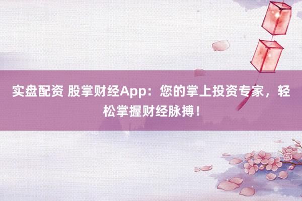 实盘配资 股掌财经App：您的掌上投资专家，轻松掌握财经脉搏！