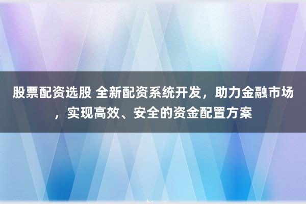 股票配资选股 全新配资系统开发，助力金融市场，实现高效、安全的资金配置方案