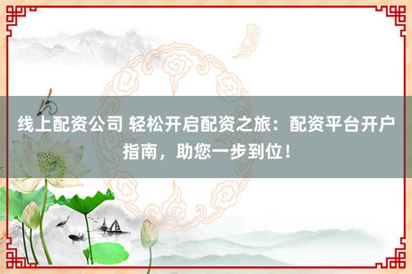 线上配资公司 轻松开启配资之旅：配资平台开户指南，助您一步到位！