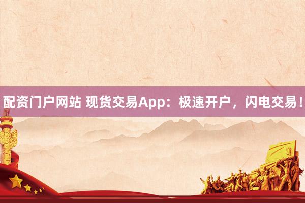 配资门户网站 现货交易App：极速开户，闪电交易！