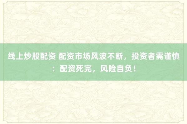 线上炒股配资 配资市场风波不断，投资者需谨慎：配资死完，风险自负！