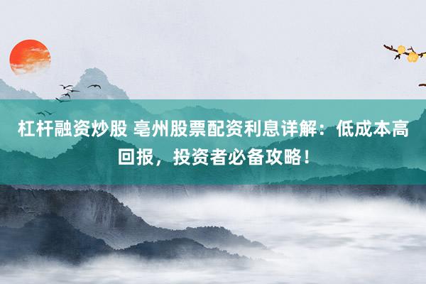 杠杆融资炒股 亳州股票配资利息详解：低成本高回报，投资者必备攻略！