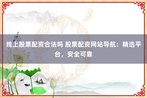 线上股票配资合法吗 股票配资网站导航：精选平台，安全可靠