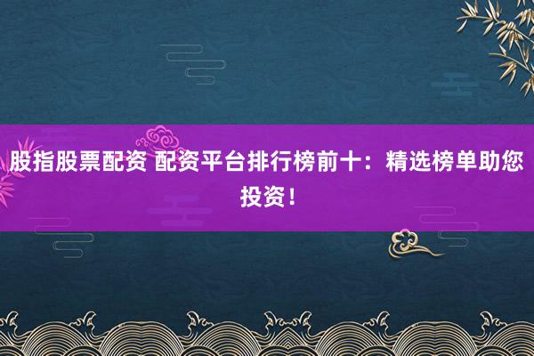 股指股票配资 配资平台排行榜前十：精选榜单助您投资！