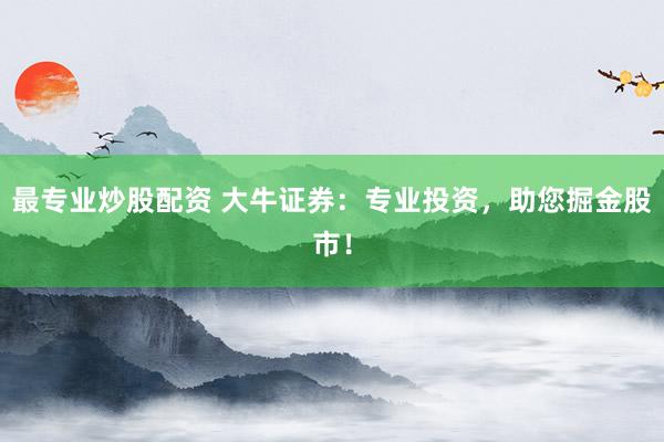最专业炒股配资 大牛证券：专业投资，助您掘金股市！