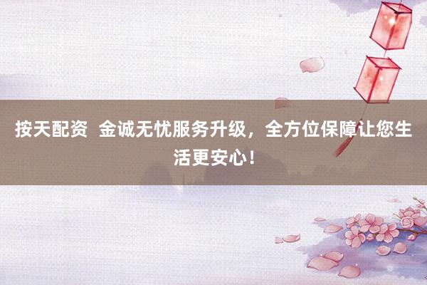 按天配资  金诚无忧服务升级，全方位保障让您生活更安心！
