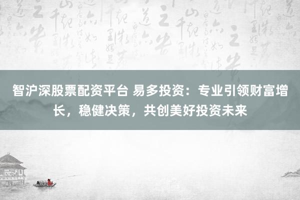智沪深股票配资平台 易多投资：专业引领财富增长，稳健决策，共创美好投资未来
