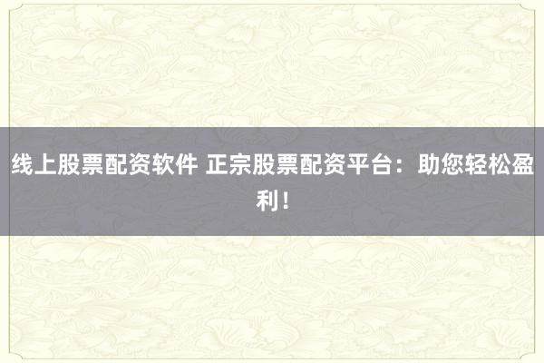 线上股票配资软件 正宗股票配资平台：助您轻松盈利！