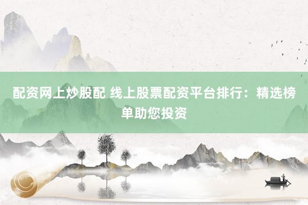 配资网上炒股配 线上股票配资平台排行：精选榜单助您投资