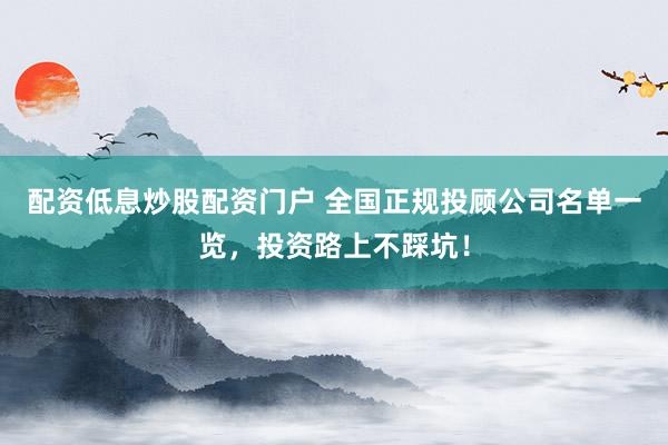 配资低息炒股配资门户 全国正规投顾公司名单一览，投资路上不踩坑！