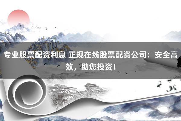 专业股票配资利息 正规在线股票配资公司：安全高效，助您投资！