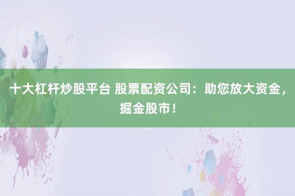 十大杠杆炒股平台 股票配资公司：助您放大资金，掘金股市！