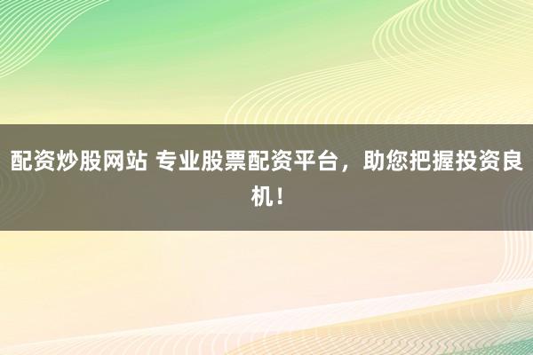 配资炒股网站 专业股票配资平台，助您把握投资良机！