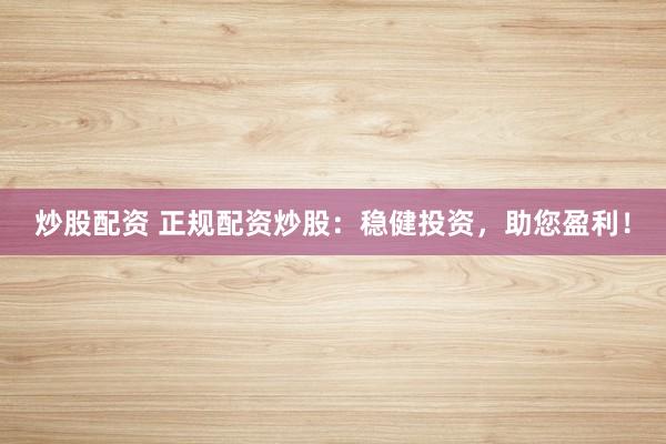 炒股配资 正规配资炒股：稳健投资，助您盈利！