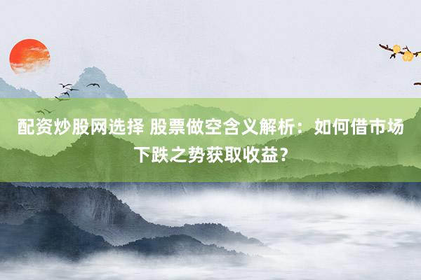 配资炒股网选择 股票做空含义解析：如何借市场下跌之势获取收益？
