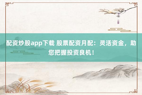 配资炒股app下载 股票配资月配：灵活资金，助您把握投资良机！