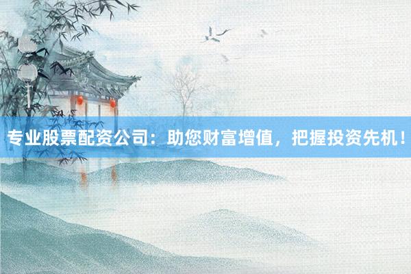 专业股票配资公司：助您财富增值，把握投资先机！