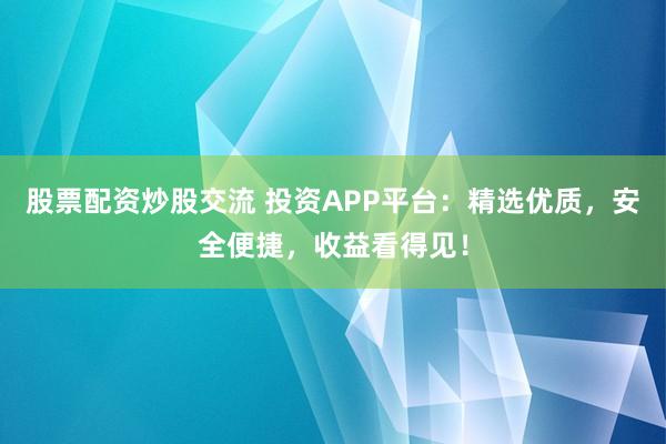 股票配资炒股交流 投资APP平台：精选优质，安全便捷，收益看得见！