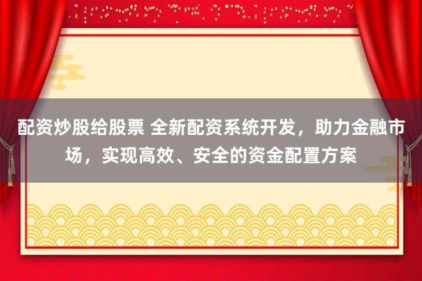 配资炒股给股票 全新配资系统开发，助力金融市场，实现高效、安全的资金配置方案