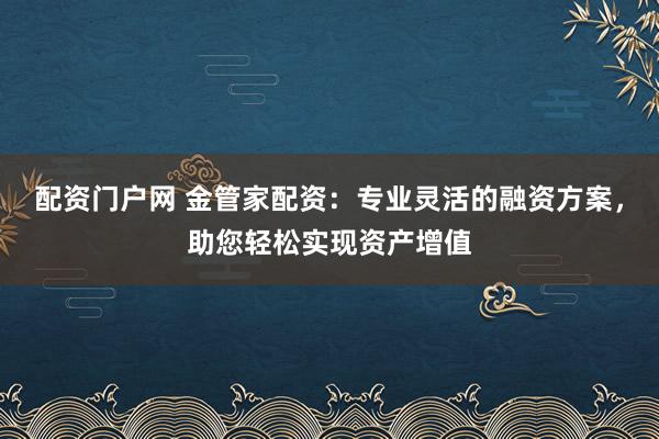 配资门户网 金管家配资：专业灵活的融资方案，助您轻松实现资产增值