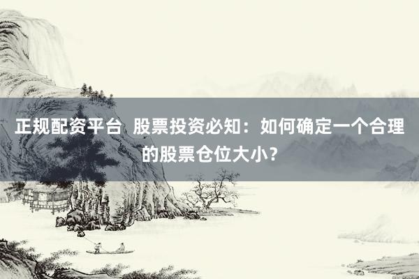正规配资平台  股票投资必知：如何确定一个合理的股票仓位大小？