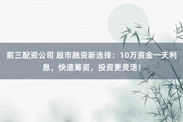 前三配资公司 股市融资新选择：10万资金一天利息，快速筹资，投资更灵活！