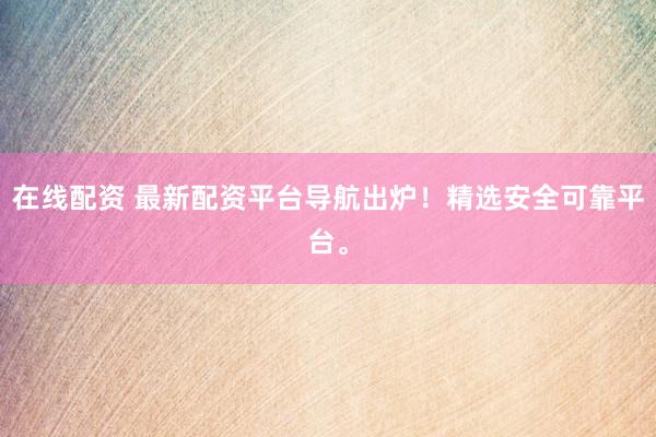在线配资 最新配资平台导航出炉！精选安全可靠平台。