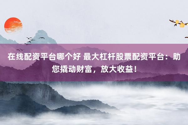 在线配资平台哪个好 最大杠杆股票配资平台：助您撬动财富，放大收益！